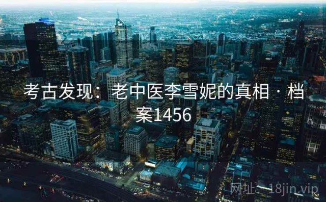 考古发现：老中医李雪妮的真相 · 档案1456