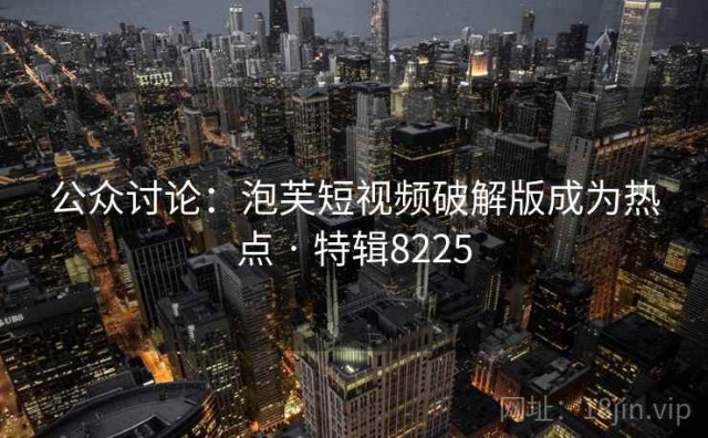 公众讨论：泡芙短视频破解版成为热点 · 特辑8225
