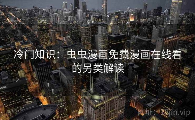 冷门知识：虫虫漫画免费漫画在线看的另类解读