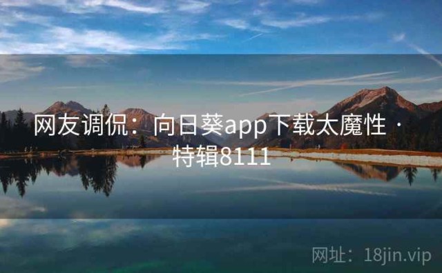 网友调侃：向日葵app下载太魔性 · 特辑8111