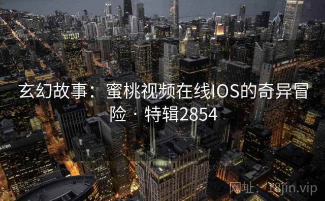 玄幻故事：蜜桃视频在线IOS的奇异冒险 · 特辑2854