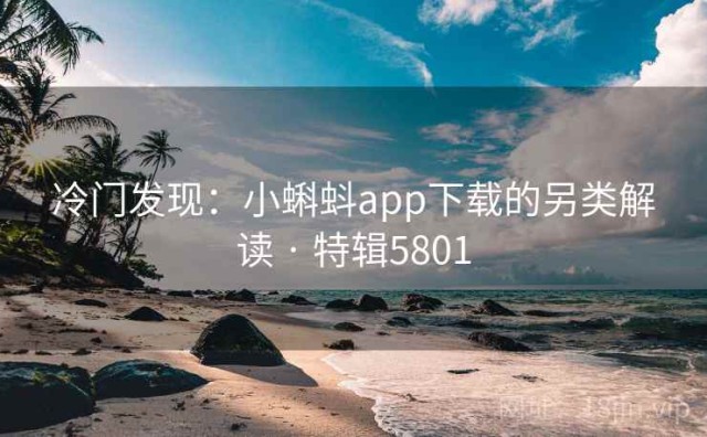冷门发现：小蝌蚪app下载的另类解读 · 特辑5801
