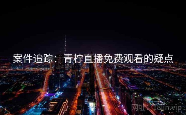 案件追踪：青柠直播免费观看的疑点
