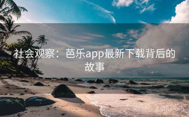 社会观察：芭乐app最新下载背后的故事