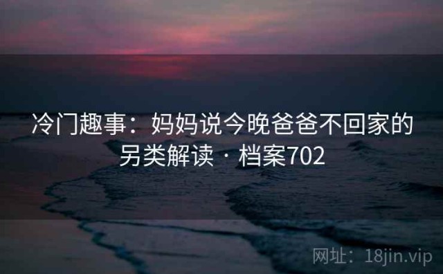 冷门趣事：妈妈说今晚爸爸不回家的另类解读 · 档案702