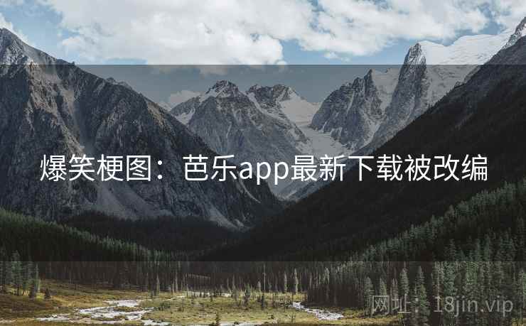 爆笑梗图:芭乐app最新下载被改编 爆笑梗图:芭乐app最新下载被改编