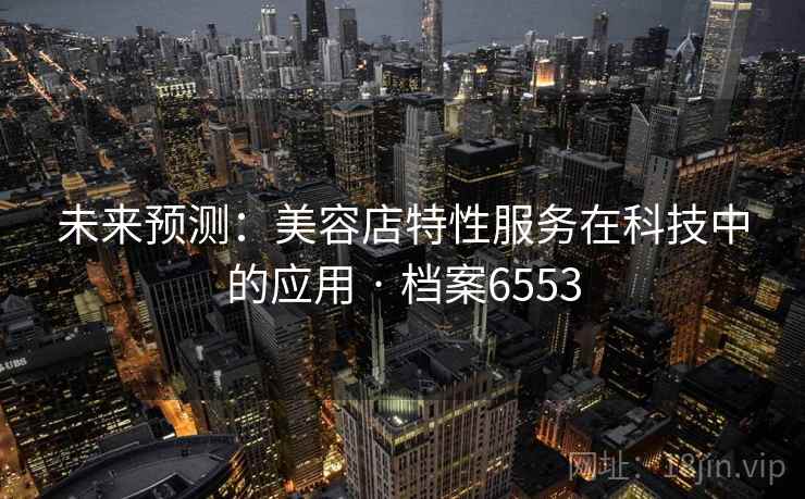 未来预测:美容店特性服务在科技中的应用 · 档案6553 未来预测:美容店特性服务在科技中的应用 · 档案6553