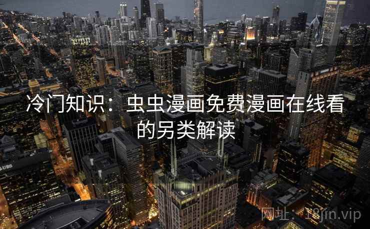 冷门知识:虫虫漫画免费漫画在线看的另类解读 冷门知识:虫虫漫画免费漫画在线看的另类解读