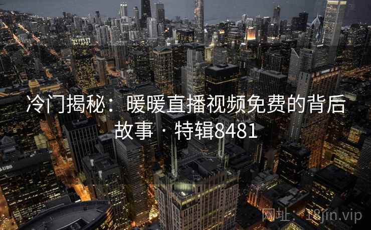 冷门揭秘:暖暖直播视频免费的背后故事 · 特辑8481 冷门揭秘:暖暖直播视频免费的背后故事 · 特辑8481