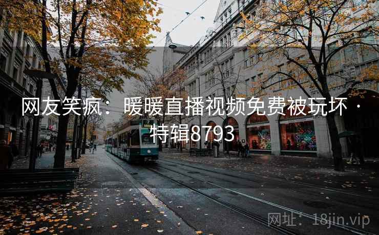 网友笑疯：暖暖直播视频免费被玩坏 · 特辑8793