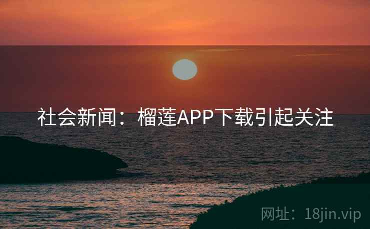社会新闻:榴莲APP下载引起关注 社会新闻:榴莲APP下载引起关注
