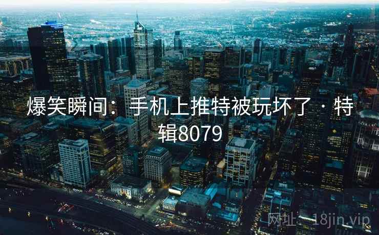 爆笑瞬间：手机上推特被玩坏了 · 特辑8079