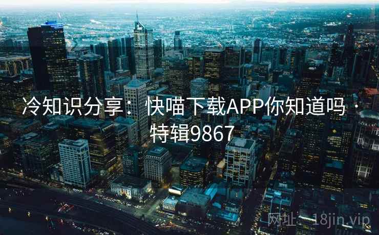 冷知识分享:快喵下载APP你知道吗 · 特辑9867 冷知识分享:快喵下载APP你知道吗 · 特辑9867