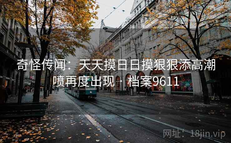 奇怪传闻：天天摸日日摸狠狠添高潮喷再度出现 · 档案9611