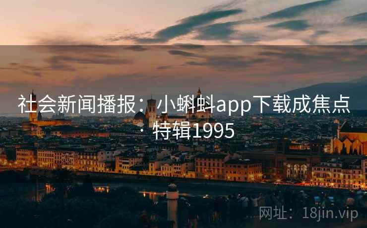 社会新闻播报：小蝌蚪app下载成焦点 · 特辑1995