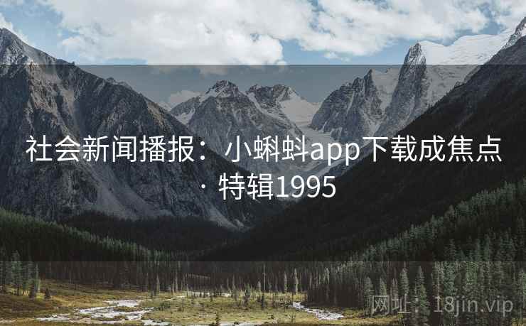 社会新闻播报:小蝌蚪app下载成焦点 · 特辑1995 社会新闻播报:小蝌蚪app下载成焦点 · 特辑1995