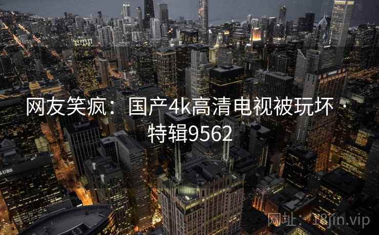 网友笑疯：国产4k高清电视被玩坏 · 特辑9562