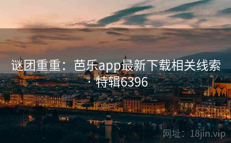谜团重重：芭乐app最新下载相关线索 · 特辑6396