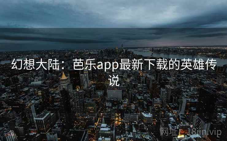 幻想大陆:芭乐app最新下载的英雄传说 幻想大陆:芭乐app最新下载的英雄传说