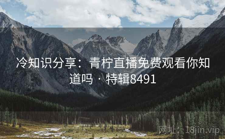 冷知识分享：青柠直播免费观看你知道吗 · 特辑8491