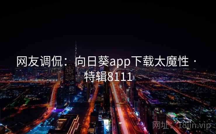 网友调侃:向日葵app下载太魔性 · 特辑8111 网友调侃:向日葵app下载太魔性 · 特辑8111