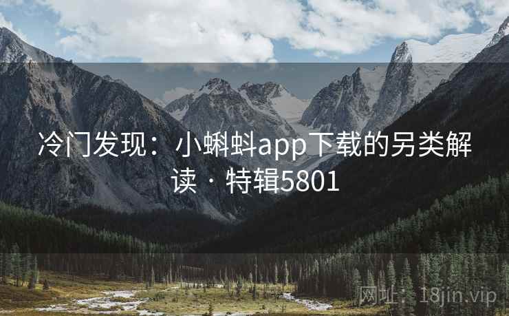 冷门发现:小蝌蚪app下载的另类解读 · 特辑5801 冷门发现:小蝌蚪app下载的另类解读 · 特辑5801