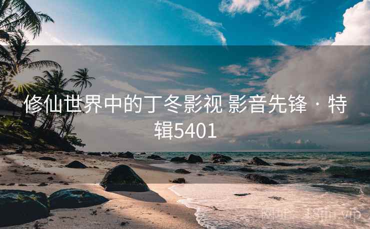 修仙世界中的丁冬影视 影音先锋 · 特辑5401 修仙世界中的丁冬影视 影音先锋 · 特辑5401