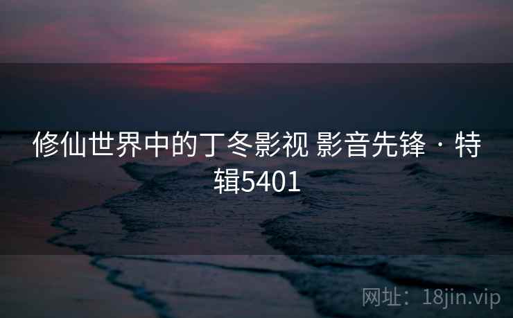 修仙世界中的丁冬影视 影音先锋 · 特辑5401