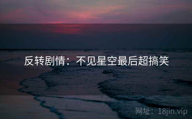 反转剧情:不见星空最后超搞笑 反转剧情:不见星空最后超搞笑
