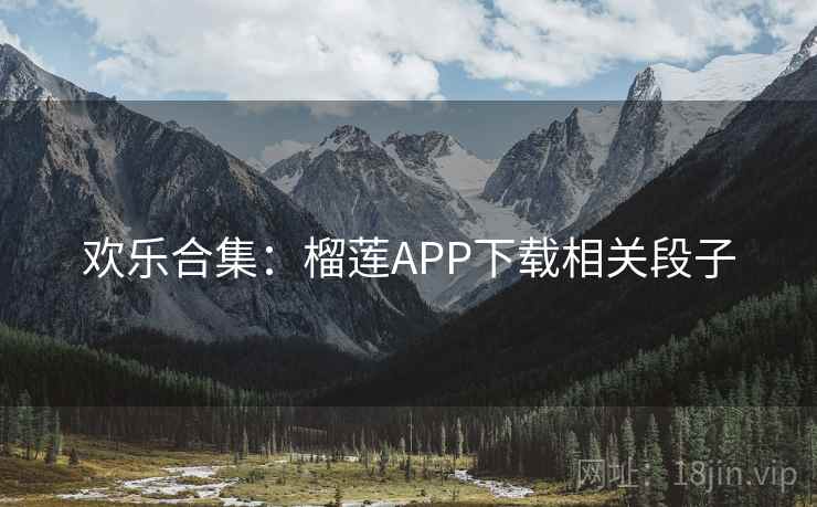 欢乐合集：榴莲APP下载相关段子