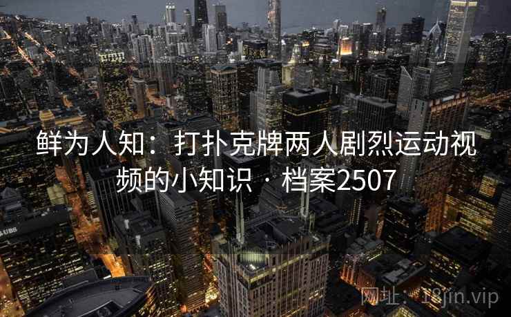 鲜为人知:打扑克牌两人剧烈运动视频的小知识 · 档案2507 鲜为人知:打扑克牌两人剧烈运动视频的小知识 · 档案2507