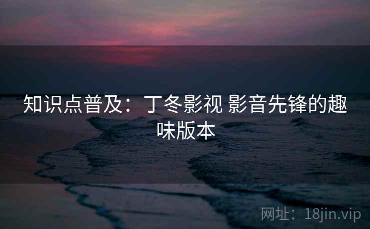 知识点普及:丁冬影视 影音先锋的趣味版本 知识点普及:丁冬影视 影音先锋的趣味版本