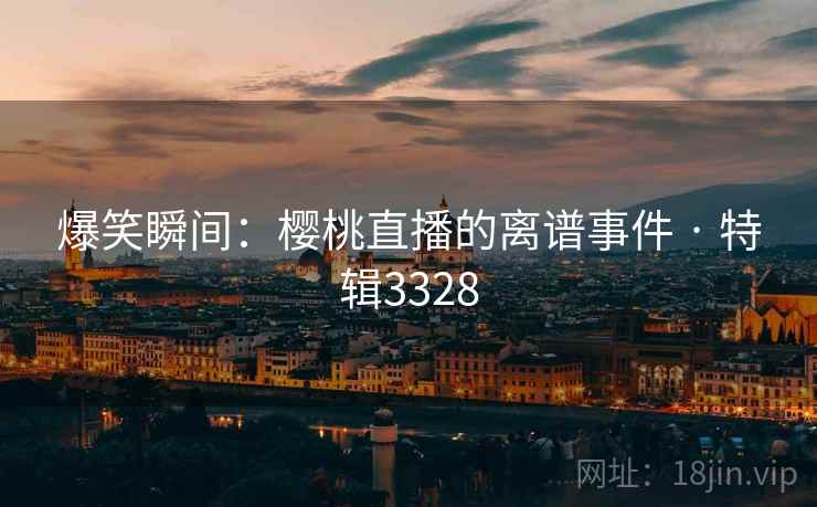 爆笑瞬间:樱桃直播的离谱事件 · 特辑3328 爆笑瞬间:樱桃直播的离谱事件 · 特辑3328