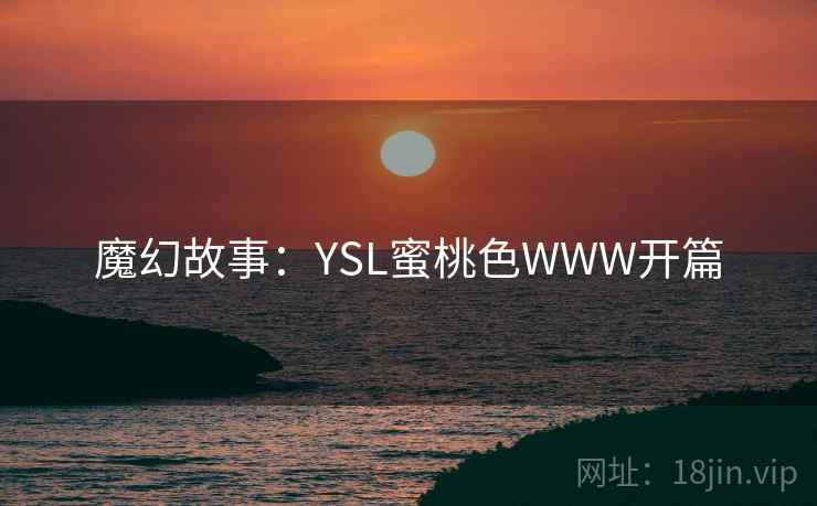 魔幻故事:YSL蜜桃色WWW开篇 魔幻故事:YSL蜜桃色WWW开篇