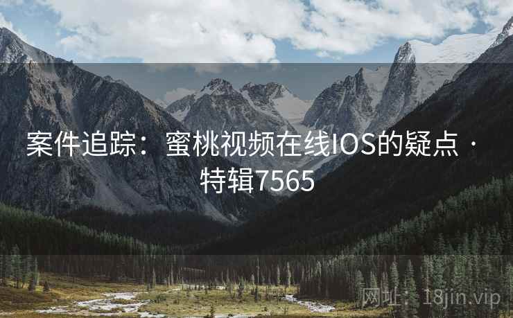 案件追踪：蜜桃视频在线IOS的疑点 · 特辑7565