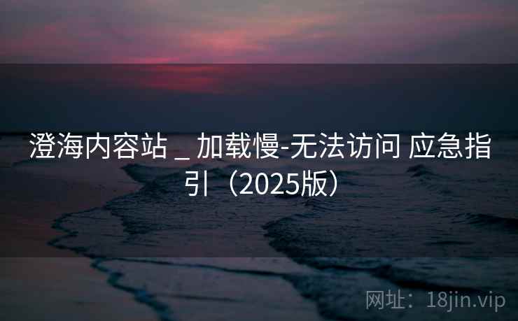 澄海内容站 _ 加载慢-无法访问 应急指引（2025版）