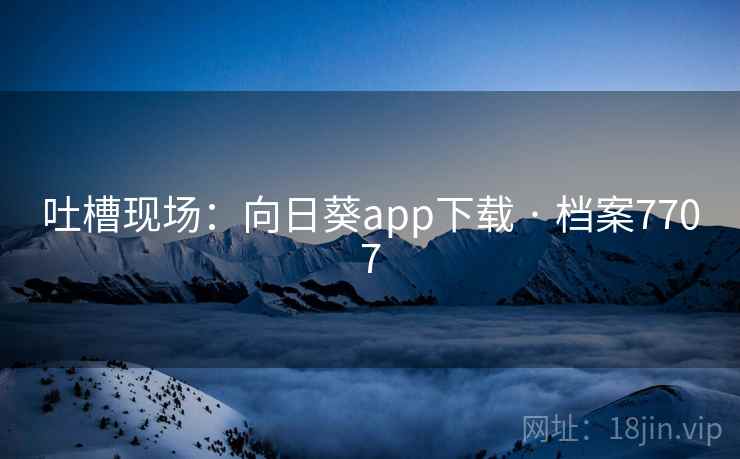 吐槽现场：向日葵app下载 · 档案7707