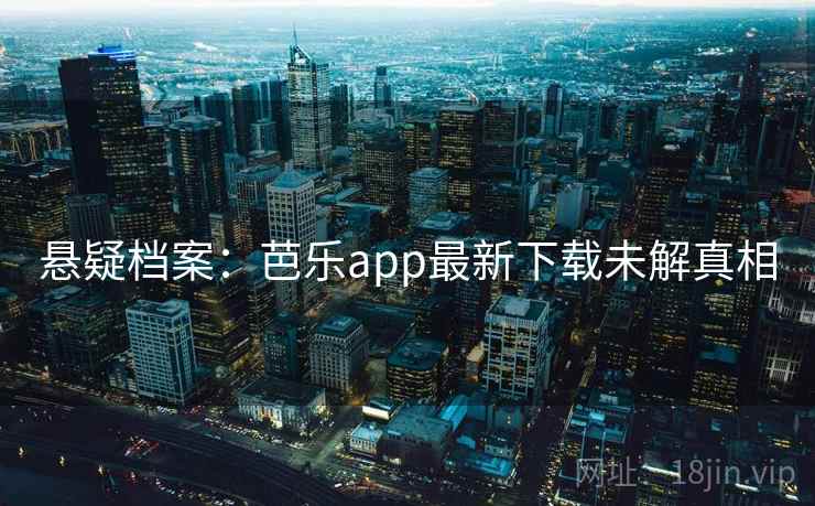 悬疑档案：芭乐app最新下载未解真相