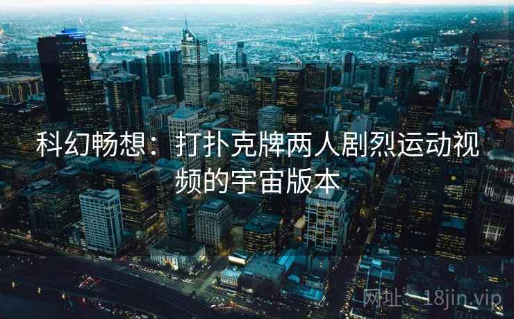 科幻畅想:打扑克牌两人剧烈运动视频的宇宙版本 科幻畅想:打扑克牌两人剧烈运动视频的宇宙版本