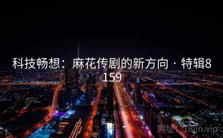 科技畅想:麻花传剧的新方向 · 特辑8159 科技畅想:麻花传剧的新方向 · 特辑8159