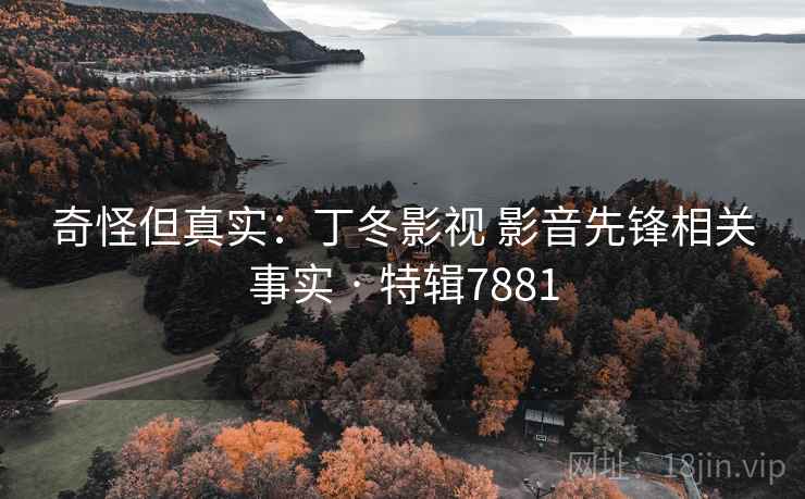 奇怪但真实:丁冬影视 影音先锋相关事实 · 特辑7881 奇怪但真实:丁冬影视 影音先锋相关事实 · 特辑7881