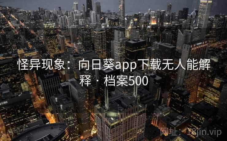 怪异现象:向日葵app下载无人能解释 · 档案500 怪异现象:向日葵app下载无人能解释 · 档案500