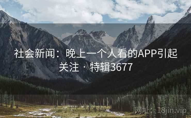 社会新闻:晚上一个人看的APP引起关注 · 特辑3677 社会新闻:晚上一个人看的APP引起关注 · 特辑3677