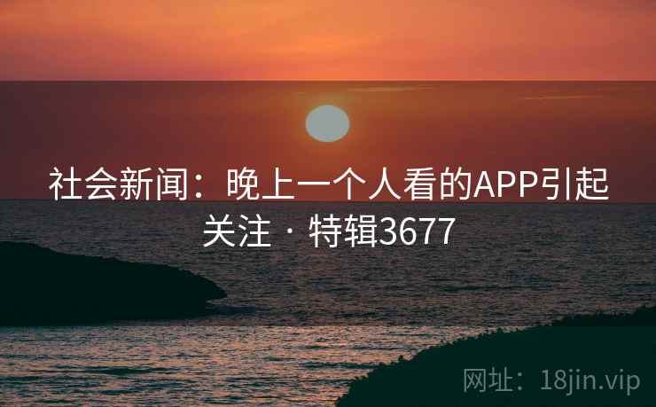 社会新闻：晚上一个人看的APP引起关注 · 特辑3677
