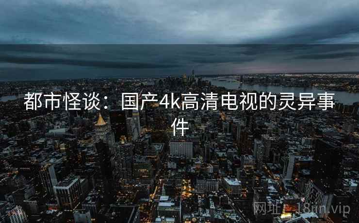 都市怪谈：国产4k高清电视的灵异事件