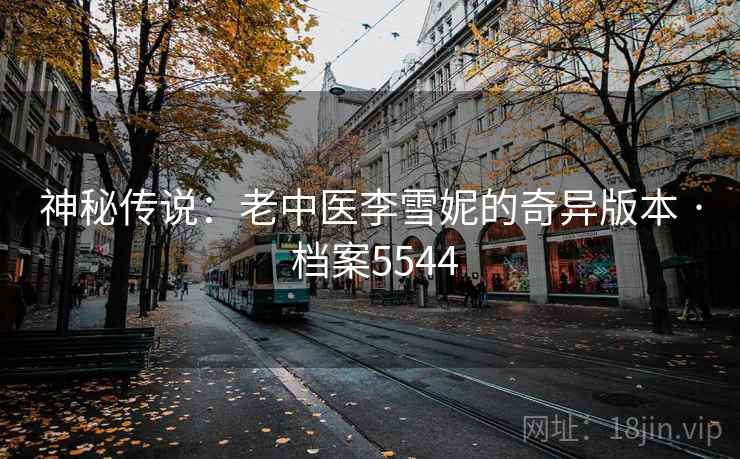神秘传说:老中医李雪妮的奇异版本 · 档案5544 神秘传说:老中医李雪妮的奇异版本 · 档案5544