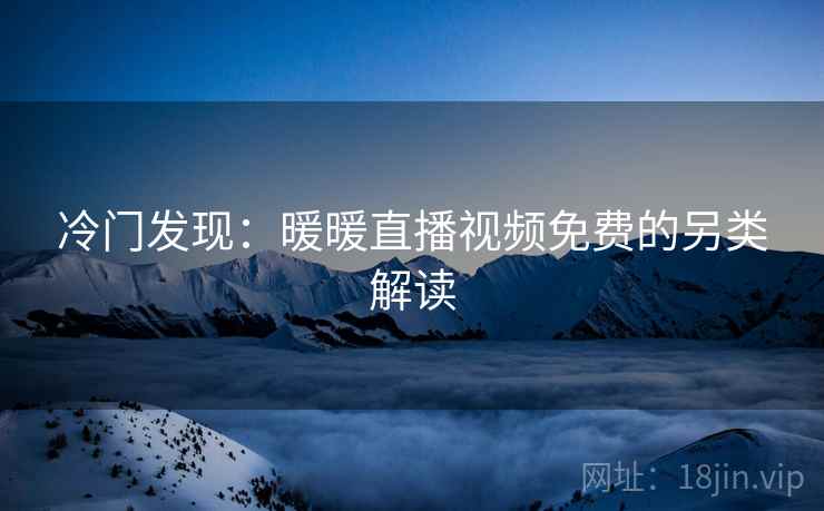 冷门发现：暖暖直播视频免费的另类解读
