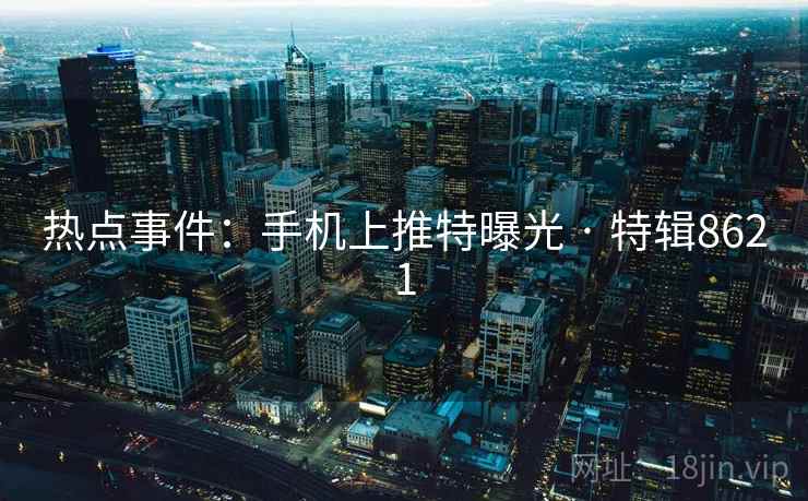 热点事件:手机上推特曝光 · 特辑8621 热点事件:手机上推特曝光 · 特辑8621