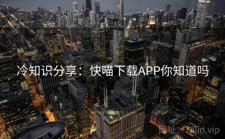 冷知识分享:快喵下载APP你知道吗 冷知识分享:快喵下载APP你知道吗