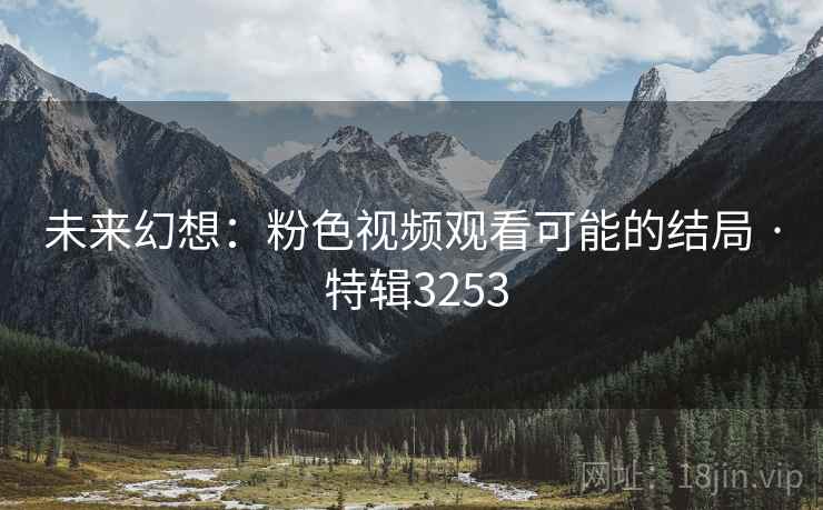 未来幻想:粉色视频观看可能的结局 · 特辑3253 未来幻想:粉色视频观看可能的结局 · 特辑3253